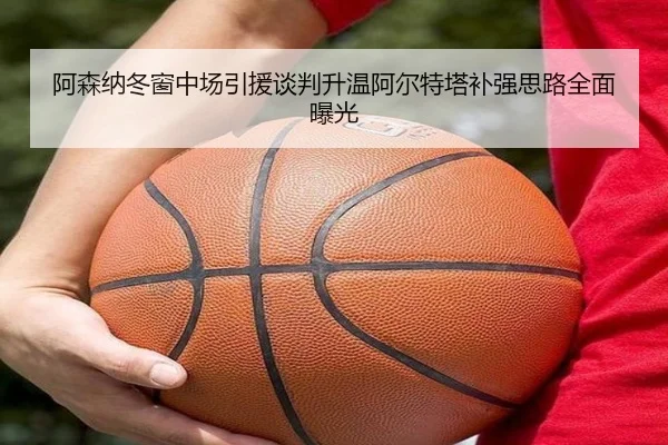 阿森纳冬窗中场引援谈判升温阿尔特塔补强思路全面曝光